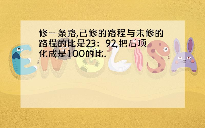 修一条路,已修的路程与未修的路程的比是23：92,把后项化成是100的比.