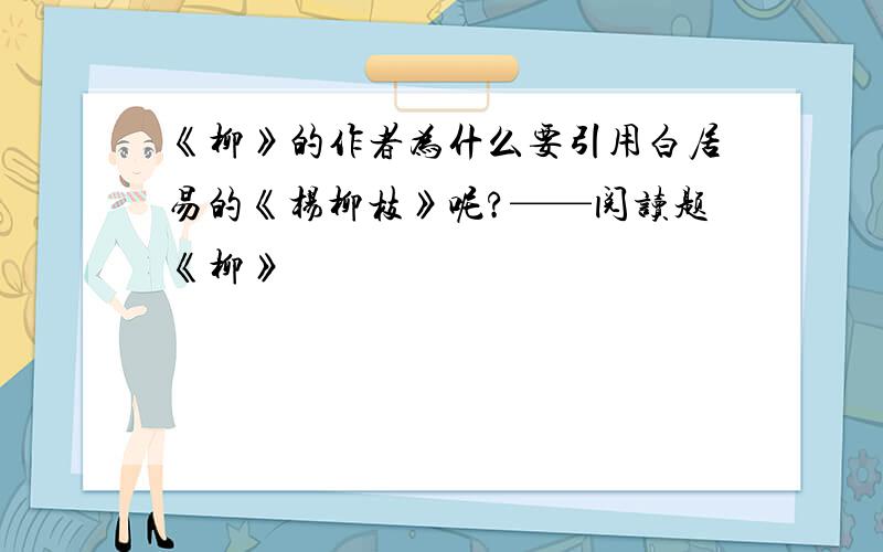 《柳》的作者为什么要引用白居易的《杨柳枝》呢?——阅读题《柳》