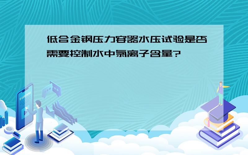 低合金钢压力容器水压试验是否需要控制水中氯离子含量?