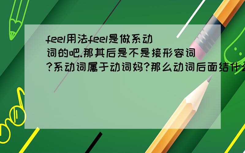 feel用法feel是做系动词的吧.那其后是不是接形容词?系动词属于动词妈?那么动词后面结什么词性的词?我不是什么小学生