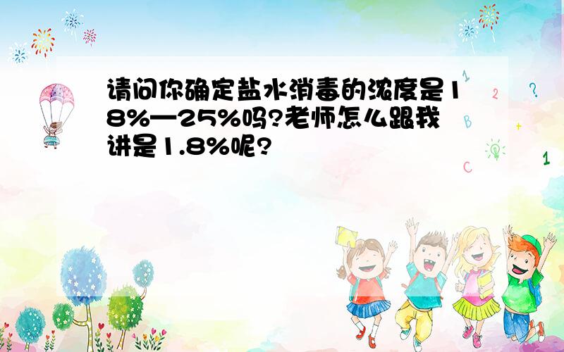 请问你确定盐水消毒的浓度是18%—25%吗?老师怎么跟我讲是1.8%呢?