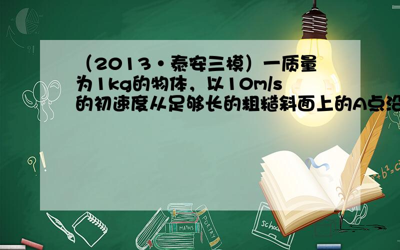 （2013•泰安三模）一质量为1kg的物体，以10m/s的初速度从足够长的粗糙斜面上的A点沿斜面向上运动，1s末物体恰好