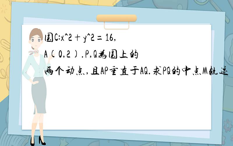 圆C:x^2+y^2=16,A(0,2).P,Q为圆上的两个动点,且AP垂直于AQ.求PQ的中点M轨迹