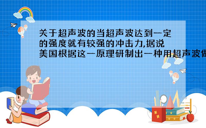 关于超声波的当超声波达到一定的强度就有较强的冲击力,据说美国根据这一原理研制出一种用超声波做的（ ）A,半导体 B,真空