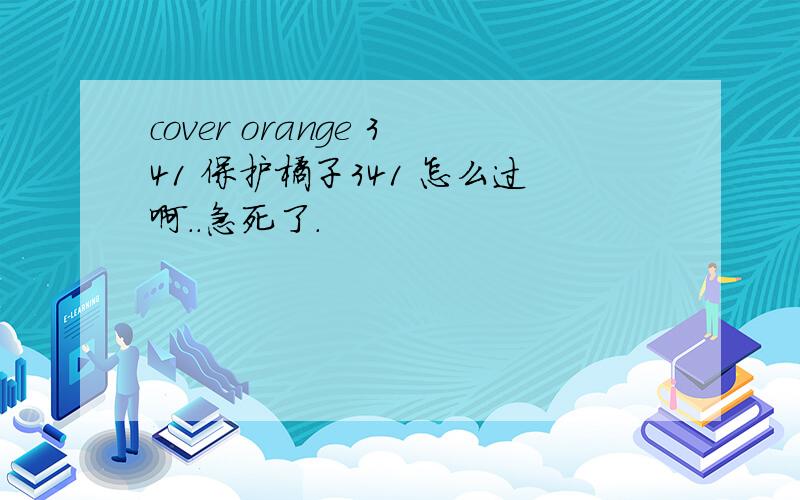 cover orange 341 保护橘子341 怎么过啊..急死了.