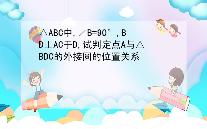 △ABC中,∠B=90°,BD⊥AC于D,试判定点A与△BDC的外接圆的位置关系