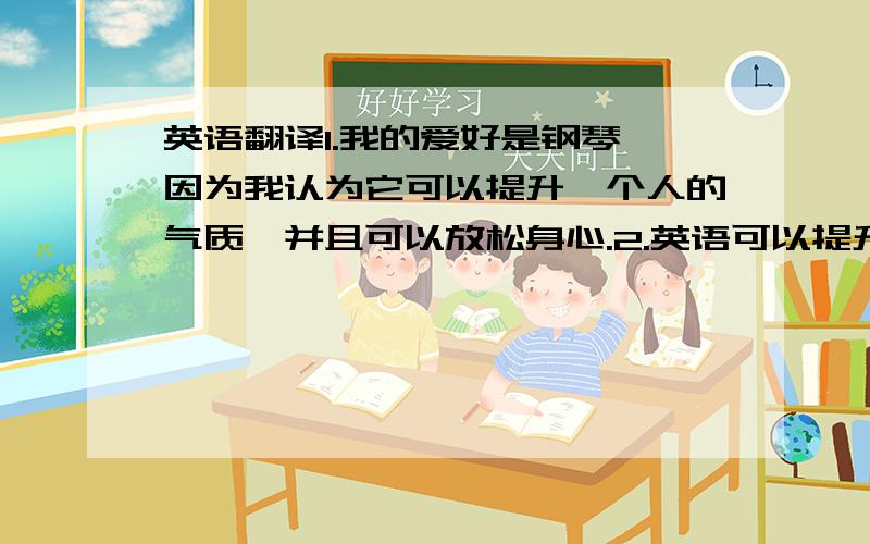 英语翻译1.我的爱好是钢琴,因为我认为它可以提升一个人的气质,并且可以放松身心.2.英语可以提升我的语言素养,通过英语可