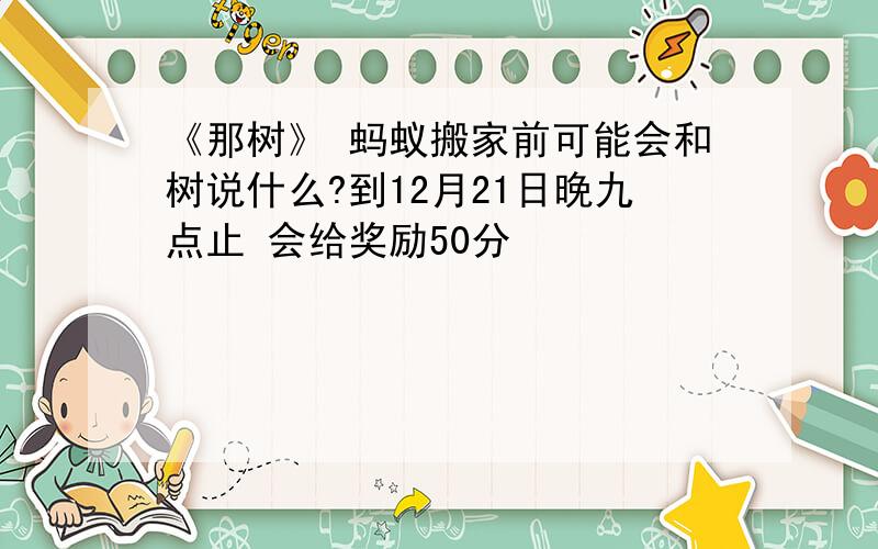 《那树》 蚂蚁搬家前可能会和树说什么?到12月21日晚九点止 会给奖励50分