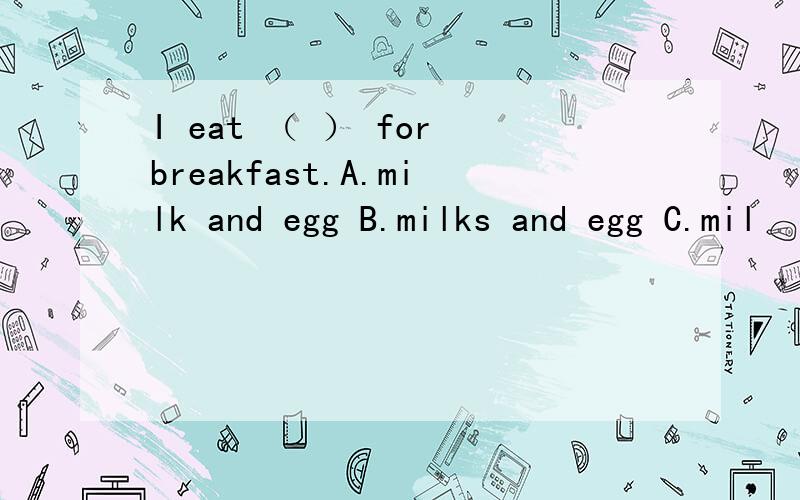 I eat （ ） for breakfast.A.milk and egg B.milks and egg C.mil