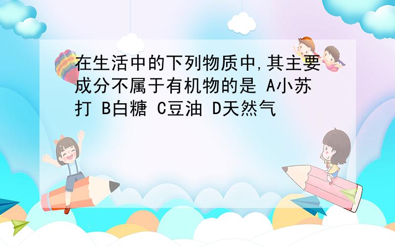 在生活中的下列物质中,其主要成分不属于有机物的是 A小苏打 B白糖 C豆油 D天然气