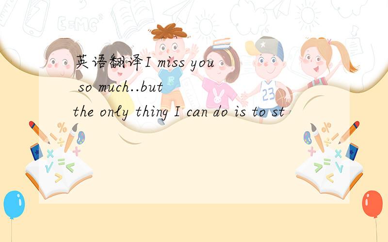 英语翻译I miss you so much..but the only thing I can do is to st