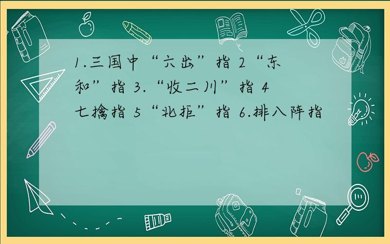 1.三国中“六出”指 2“东和”指 3.“收二川”指 4七擒指 5“北拒”指 6.排八阵指