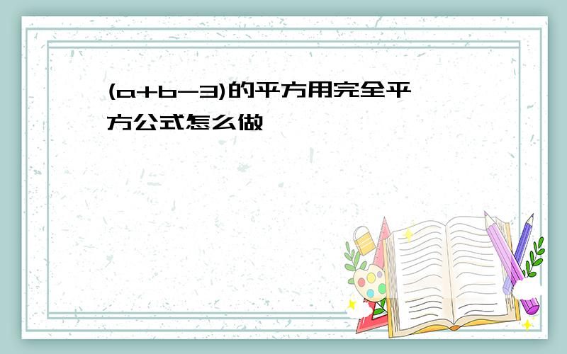 (a+b-3)的平方用完全平方公式怎么做