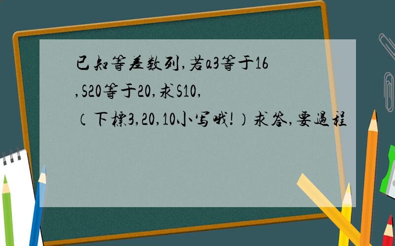 已知等差数列,若a3等于16,S20等于20,求S10,（下标3,20,10小写哦!）求答,要过程