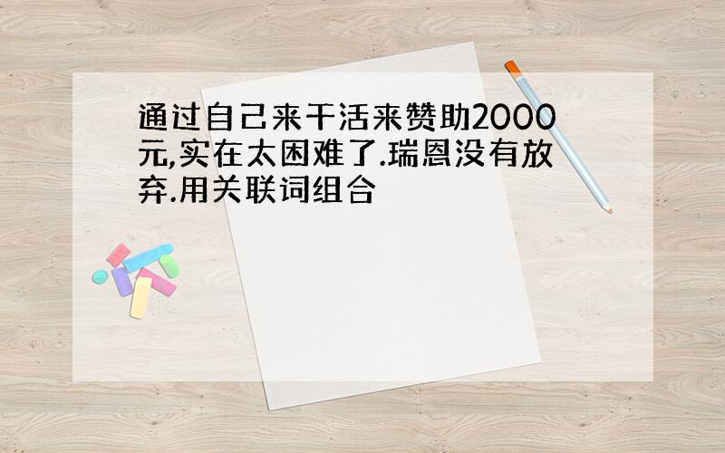 通过自己来干活来赞助2000元,实在太困难了.瑞恩没有放弃.用关联词组合