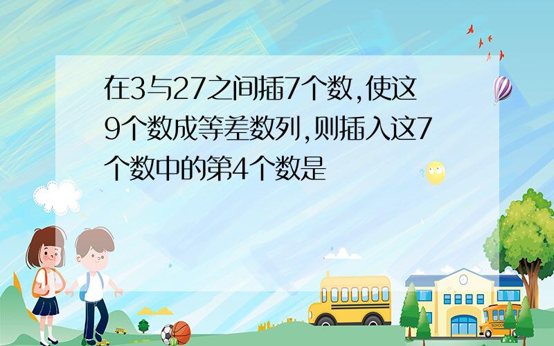 在3与27之间插7个数,使这9个数成等差数列,则插入这7个数中的第4个数是