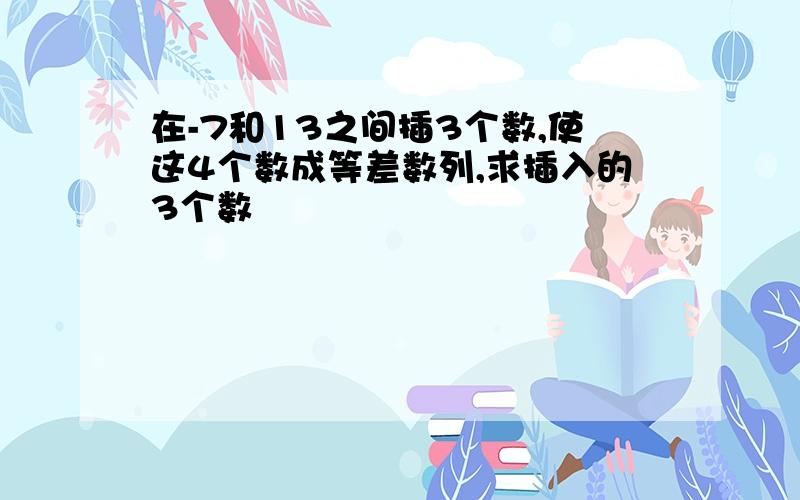 在-7和13之间插3个数,使这4个数成等差数列,求插入的3个数