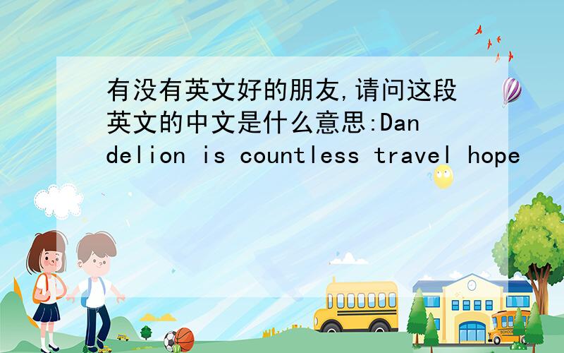 有没有英文好的朋友,请问这段英文的中文是什么意思:Dandelion is countless travel hope