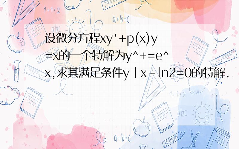 设微分方程xy'+p(x)y=x的一个特解为y^+=e^x,求其满足条件y|x-ln2=0的特解.