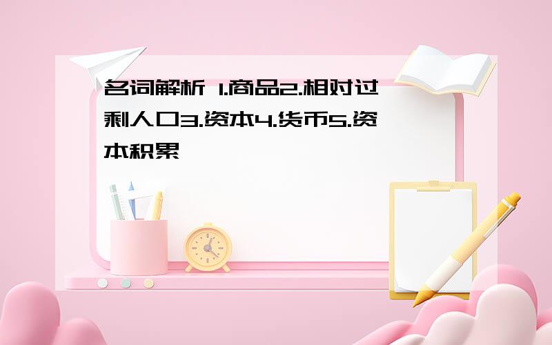 名词解析 1.商品2.相对过剩人口3.资本4.货币5.资本积累