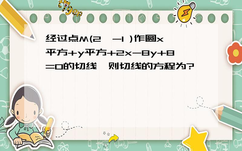 经过点M(2,-1 )作圆x平方+y平方+2x-8y+8=0的切线,则切线的方程为?