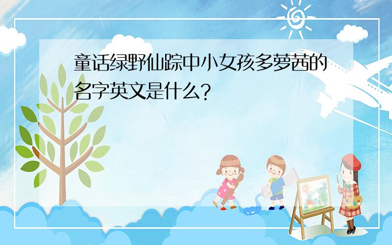 童话绿野仙踪中小女孩多萝茜的名字英文是什么?