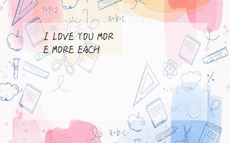 I LOVE YOU MORE MORE EACH