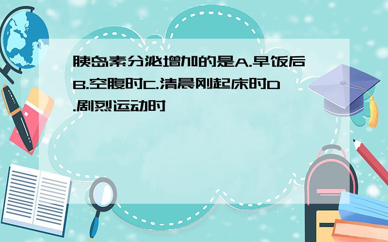 胰岛素分泌增加的是A.早饭后B.空腹时C.清晨刚起床时D.剧烈运动时