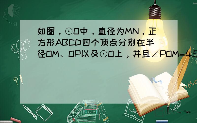 如图，⊙O中，直径为MN，正方形ABCD四个顶点分别在半径OM、OP以及⊙O上，并且∠POM=45°，若AB=1，则该圆