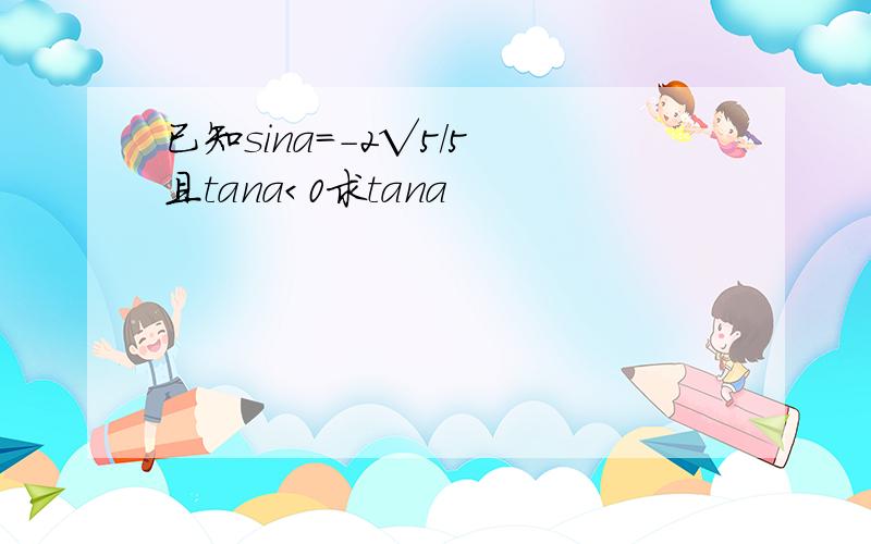 已知sina=-2√5/5 且tana＜0求tana