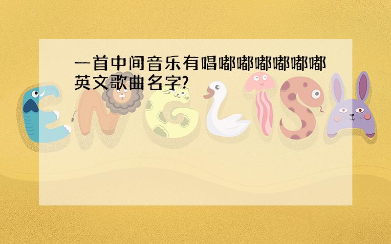 一首中间音乐有唱嘟嘟嘟嘟嘟嘟英文歌曲名字?