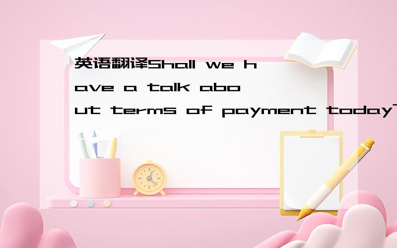 英语翻译Shall we have a talk about terms of payment today?What i