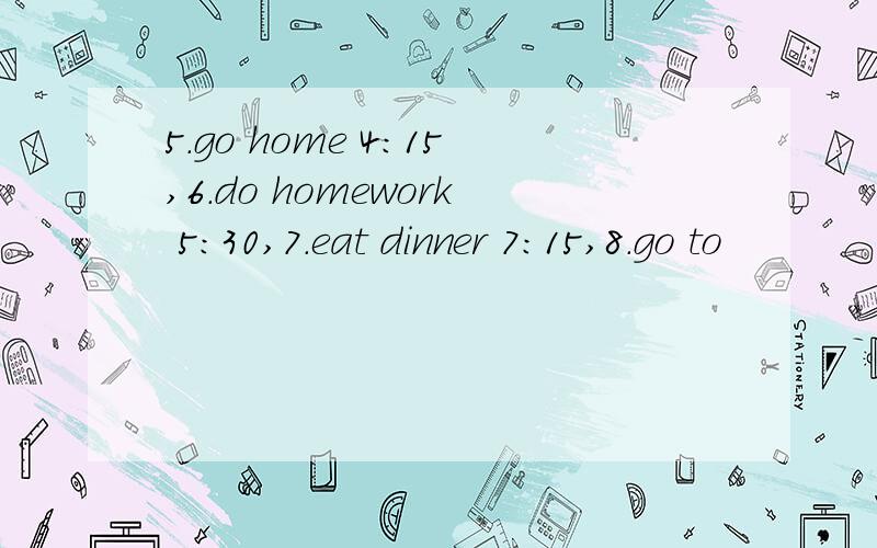 5.go home 4:15,6.do homework 5:30,7.eat dinner 7:15,8.go to