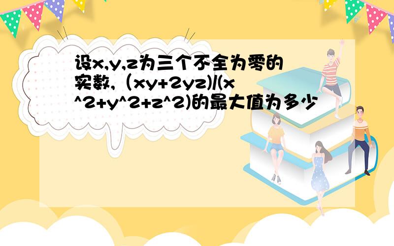设x,y,z为三个不全为零的实数,（xy+2yz)/(x^2+y^2+z^2)的最大值为多少