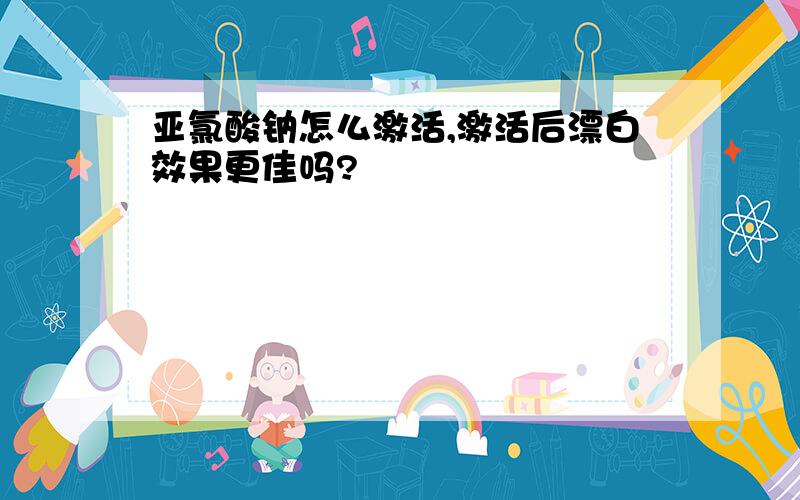 亚氯酸钠怎么激活,激活后漂白效果更佳吗?