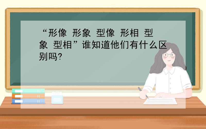 “形像 形象 型像 形相 型象 型相”谁知道他们有什么区别吗?