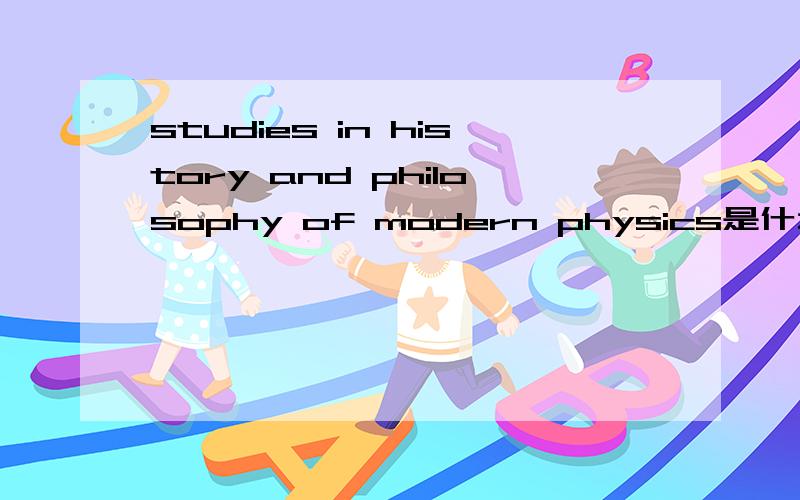 studies in history and philosophy of modern physics是什么期刊