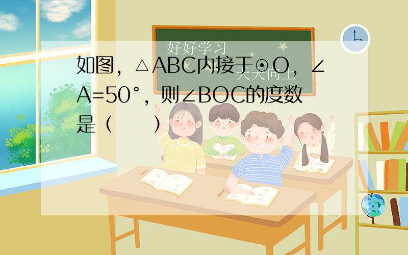 如图，△ABC内接于⊙O，∠A=50°，则∠BOC的度数是（　　）