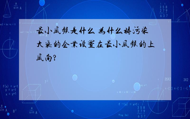 最小风频是什么 为什么将污染大气的企业设置在最小风频的上风向?