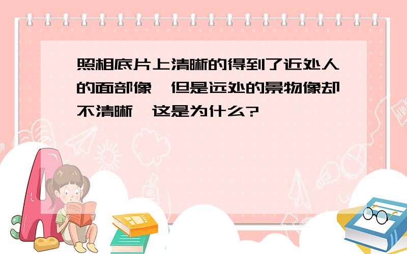 照相底片上清晰的得到了近处人的面部像,但是远处的景物像却不清晰,这是为什么?