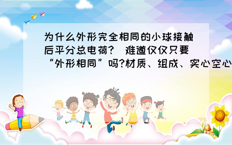 为什么外形完全相同的小球接触后平分总电荷?（难道仅仅只要“外形相同”吗?材质、组成、实心空心.不影响?）