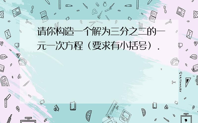 请你构造一个解为三分之二的一元一次方程（要求有小括号）.