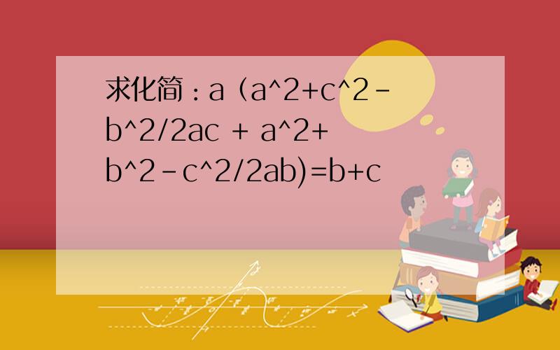 求化简：a（a^2+c^2-b^2/2ac + a^2+b^2-c^2/2ab)=b+c