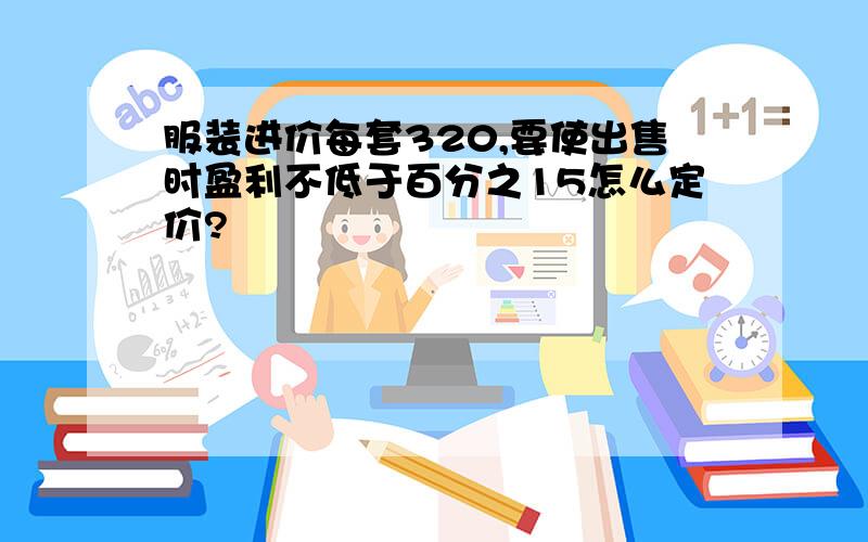 服装进价每套320,要使出售时盈利不低于百分之15怎么定价?