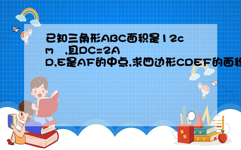 已知三角形ABC面积是12cm²,且DC=2AD,E是AF的中点,求四边形CDEF的面积.