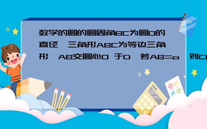 数学的圆的圆周角BC为圆O的直径,三角形ABC为等边三角形,AB交圆心O 于D,若AB=a,则CD为?