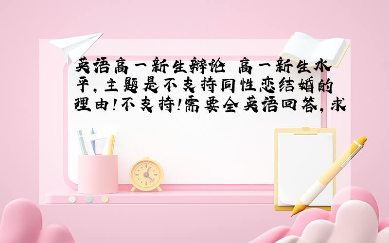 英语高一新生辩论 高一新生水平,主题是不支持同性恋结婚的理由!不支持!需要全英语回答,求