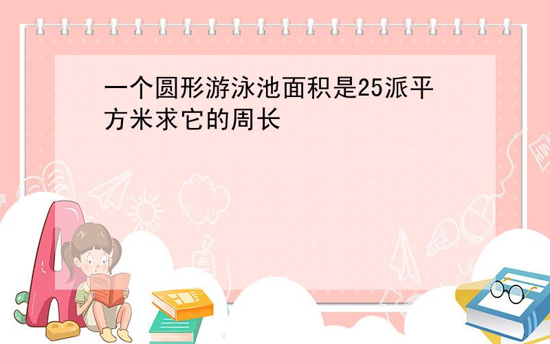 一个圆形游泳池面积是25派平方米求它的周长