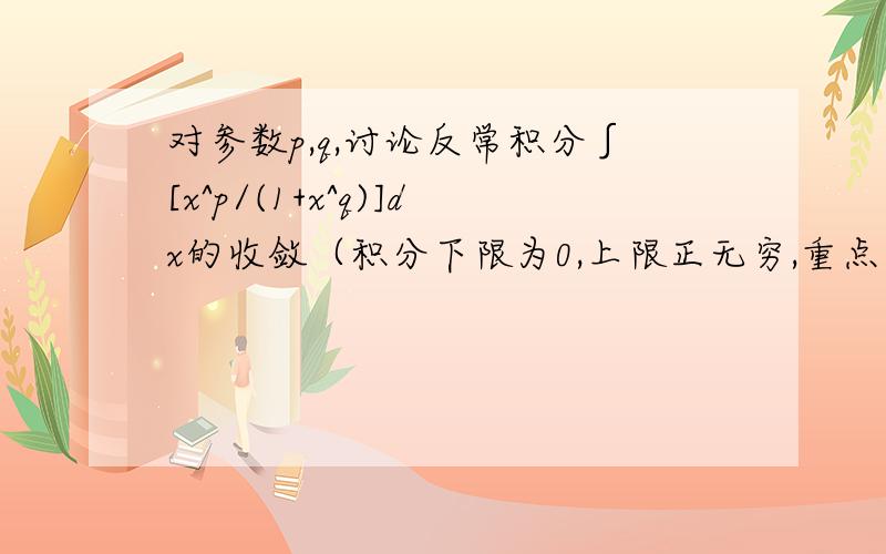 对参数p,q,讨论反常积分∫[x^p/(1+x^q)]dx的收敛（积分下限为0,上限正无穷,重点是q>=0,p不设限）