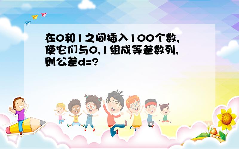 在0和1之间插入100个数,使它们与0,1组成等差数列,则公差d=?